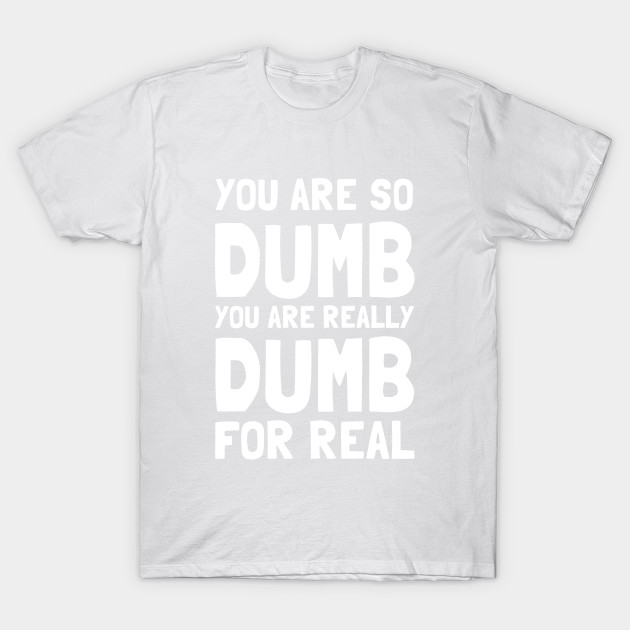 You Are So Dumb You Are Really Dumb For Real T-Shirt-TOZ